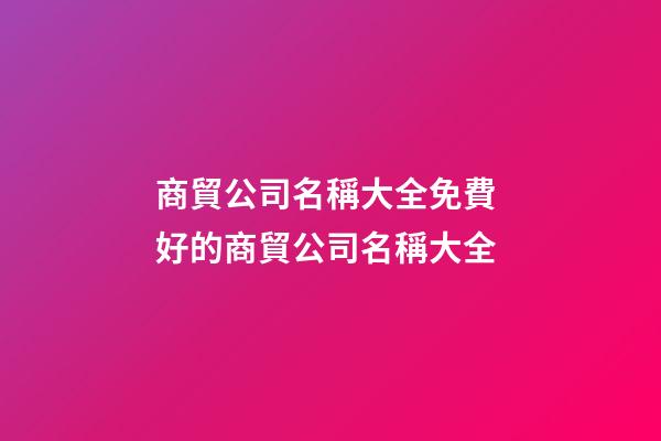 商貿公司名稱大全免費 好的商貿公司名稱大全-第1張-公司起名-玄機派